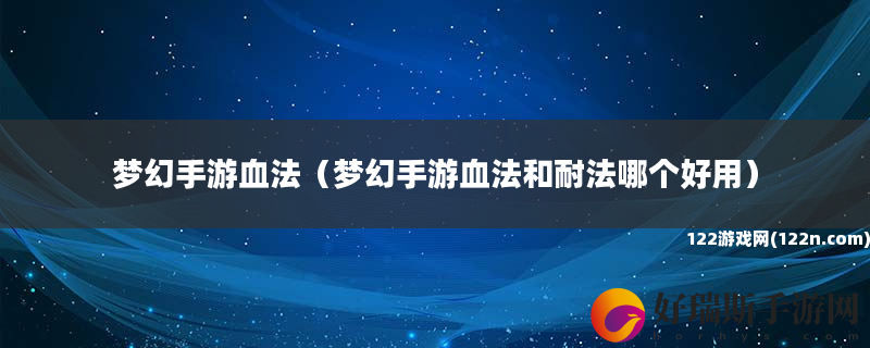 梦幻手游血法 梦幻手游血法和耐法哪个好用