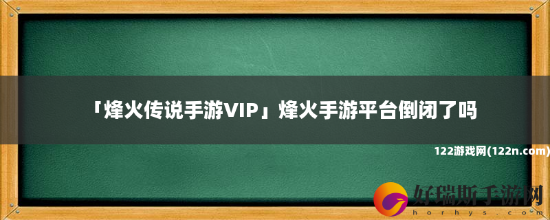 烽火传说手游VIP 烽火手游平台倒闭了吗