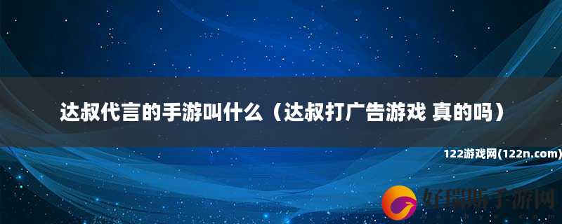 达叔代言的手游叫什么 达叔打广告游戏 真的吗