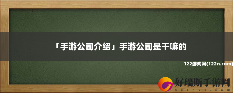 手游公司介绍 手游公司是干嘛的