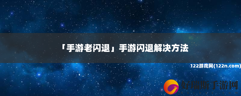 手游老闪退 手游闪退解决方法