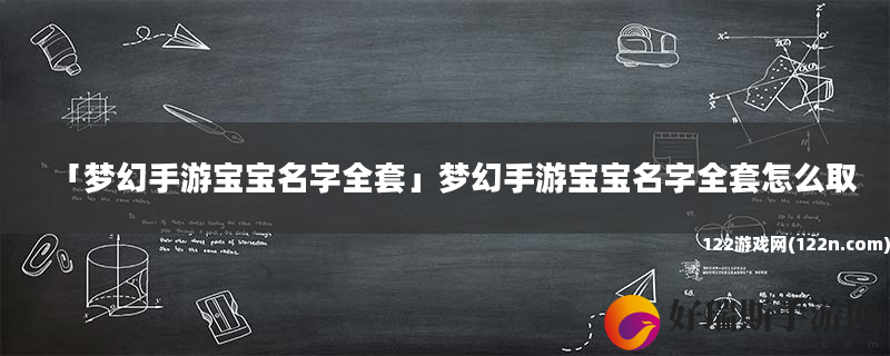 梦幻手游宝宝名字全套 梦幻手游宝宝名字全套怎么取