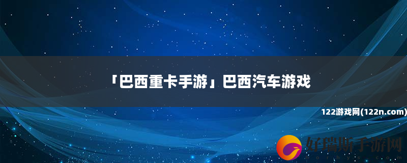 巴西重卡手游 巴西汽车游戏