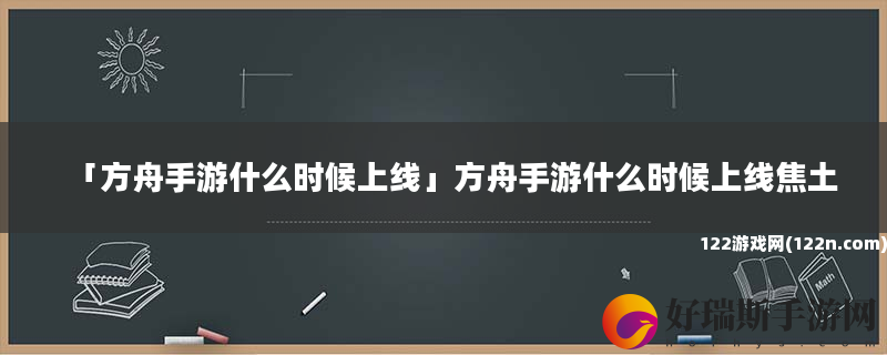 方舟手游什么时候上线 方舟手游什么时候上线焦土