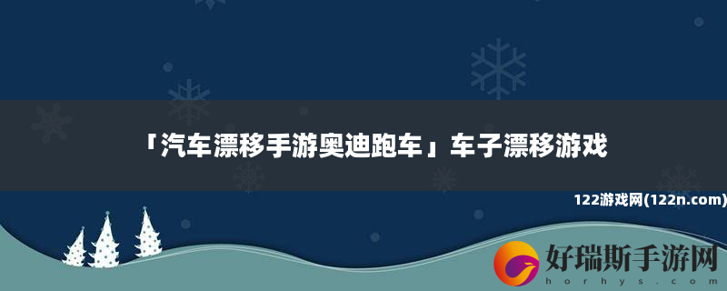 汽车漂移手游奥迪跑车 车子漂移游戏