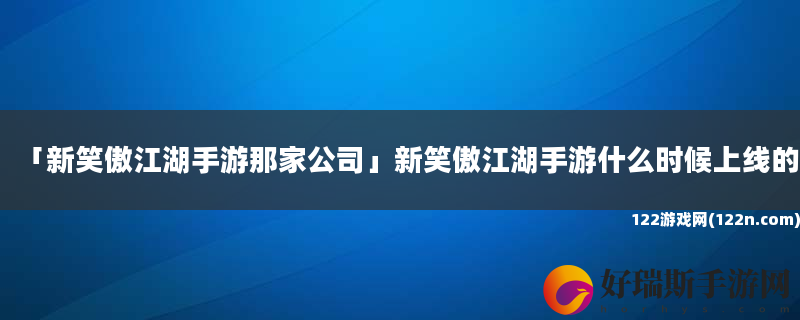 新笑傲江湖手游那家公司 新笑傲江湖手游什么时候上线的