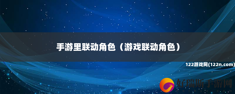 手游里联动角色 游戏联动角色