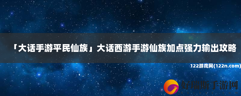 大话手游平民仙族 大话西游手游仙族加点强力输出攻略