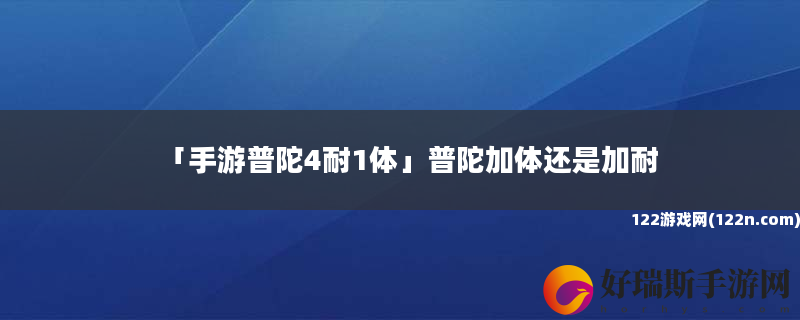 手游普陀4耐1体 普陀加体还是加耐