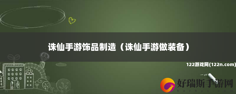 诛仙手游饰品制造 诛仙手游做装备