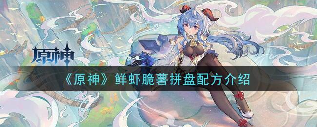 原神手游怎么玩：原神鲜虾脆薯拼盘配方