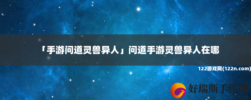 手游问道灵兽异人 问道手游灵兽异人在哪