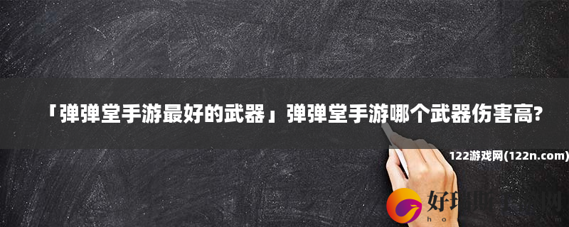 弹弹堂手游最好的武器 弹弹堂手游哪个武器伤害高?