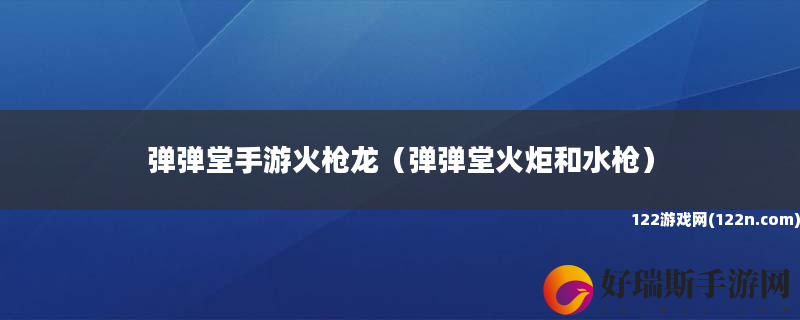 弹弹堂手游火枪龙 弹弹堂火炬和水枪