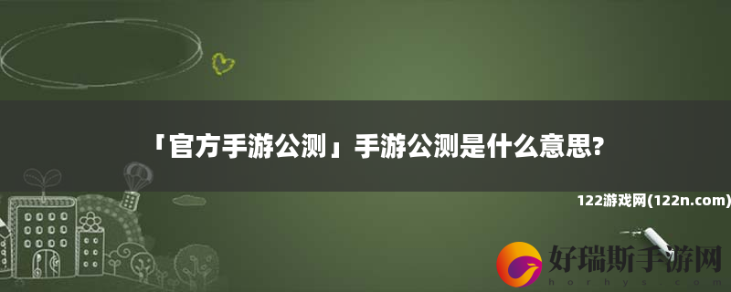 官方手游公测 手游公测是什么意思?