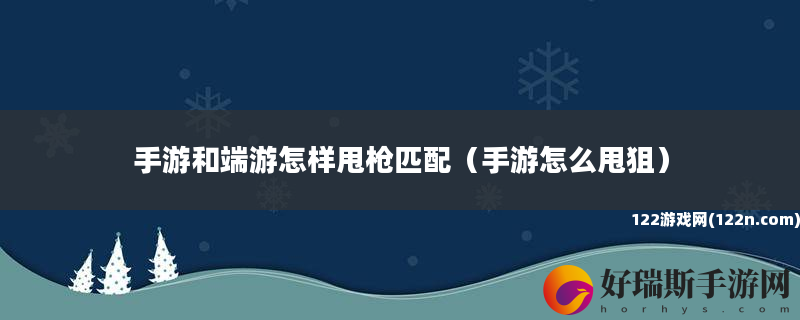 手游和端游怎样甩枪匹配 手游怎么甩狙