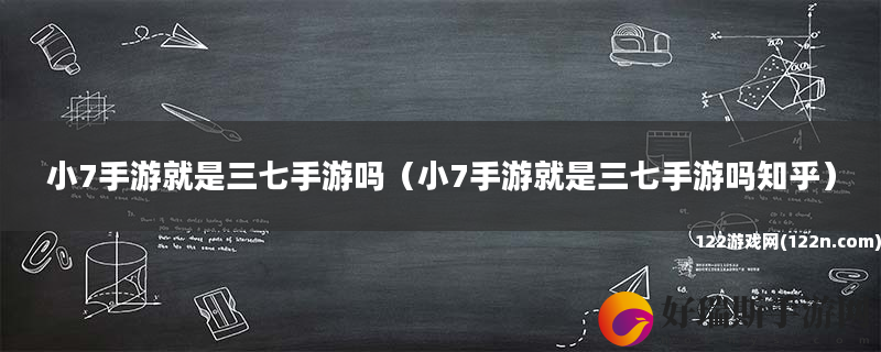 小7手游就是三七手游吗 小7手游就是三七手游吗知乎