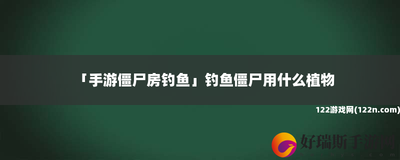 手游僵尸房钓鱼 钓鱼僵尸用什么植物