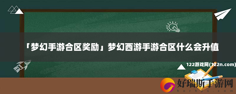 梦幻手游合区奖励 梦幻西游手游合区什么会升值