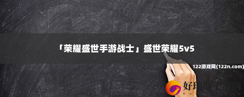 荣耀盛世手游战士 盛世荣耀5v5
