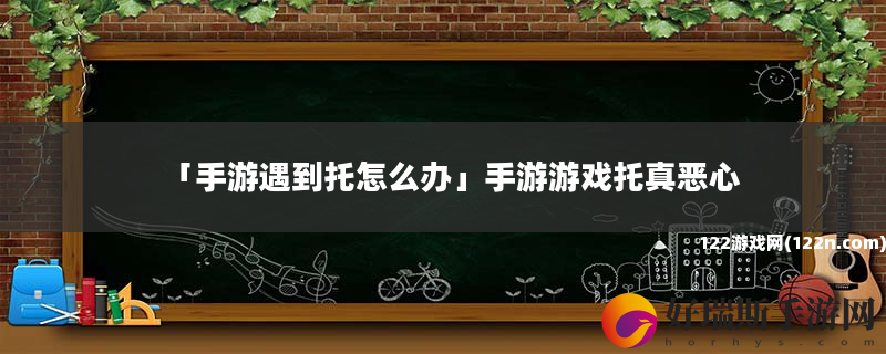 手游遇到托怎么办 手游游戏托真恶心