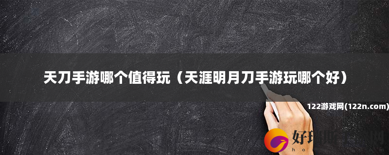 天刀手游哪个值得玩 天涯明月刀手游玩哪个好