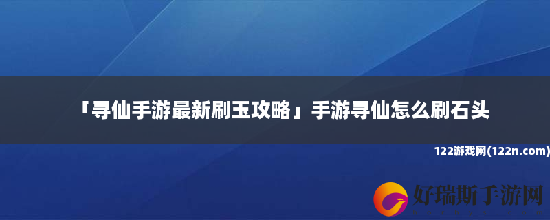 寻仙手游最新刷玉攻略 手游寻仙怎么刷石头