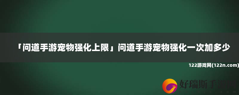 问道手游宠物强化上限 问道手游宠物强化一次加多少