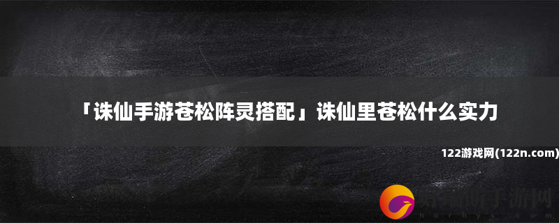 诛仙手游苍松阵灵搭配 诛仙里苍松什么实力