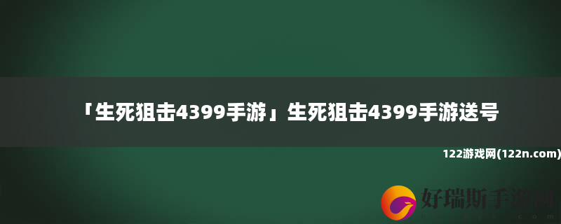 生死狙击4399手游 生死狙击4399手游送号