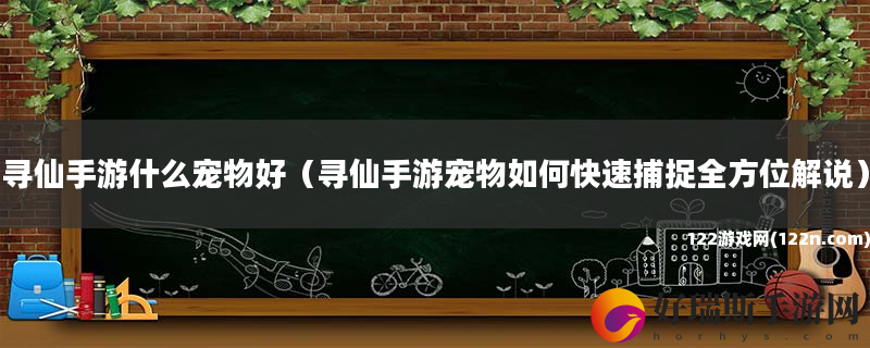 寻仙手游什么宠物好 寻仙手游宠物如何快速捕捉全方位解说