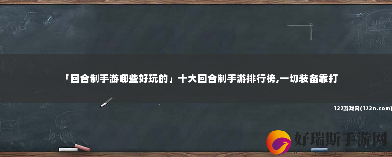 回合制手游哪些好玩的 十大回合制手游排行榜,一切装备靠打