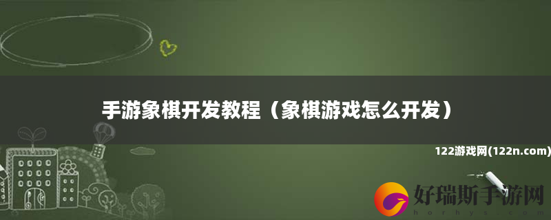 手游象棋开发教程 象棋游戏怎么开发