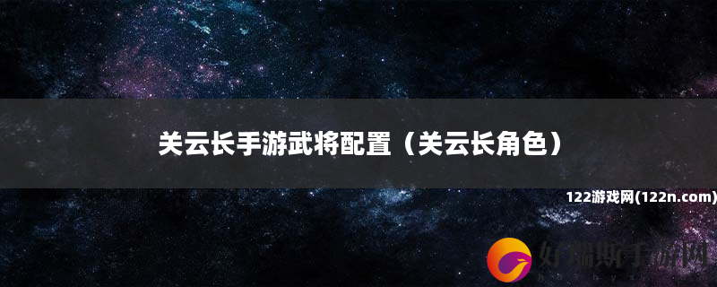 关云长手游武将配置 关云长角色
