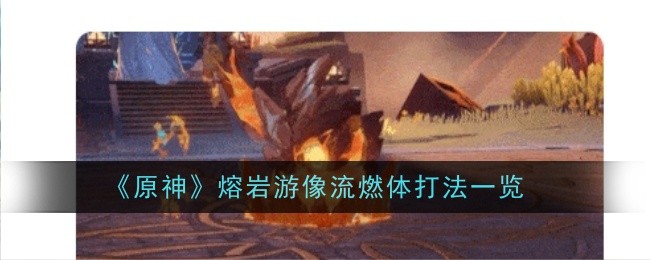 原神熔岩游像流燃体打法一览