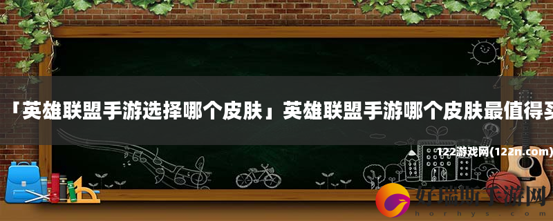 英雄联盟手游选择哪个皮肤 英雄联盟手游哪个皮肤最值得买