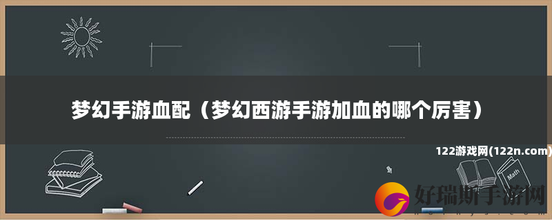 梦幻手游血配 梦幻西游手游加血的哪个厉害