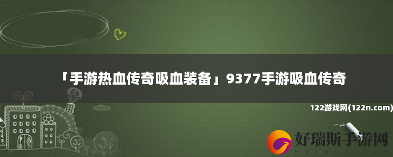 手游热血传奇吸血装备 9377手游吸血传奇