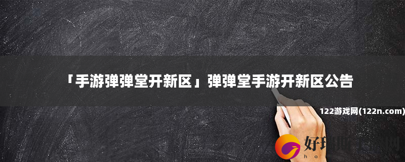 手游弹弹堂开新区 弹弹堂手游开新区公告