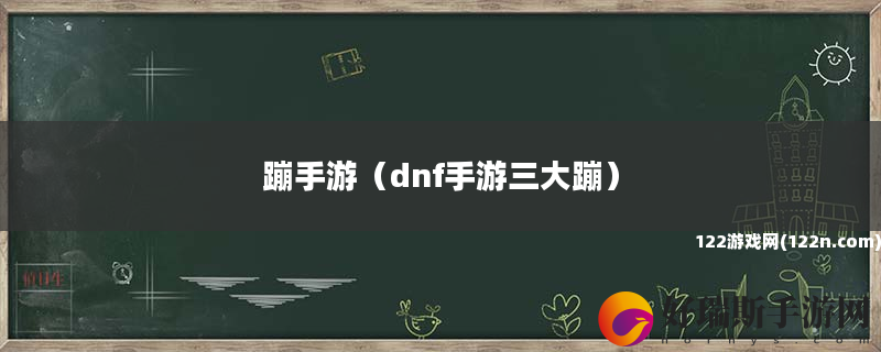 蹦手游 dnf手游三大蹦
