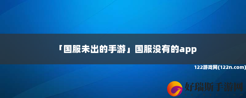 国服未出的手游 国服没有的app