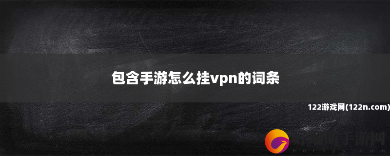 包含手游怎么挂vpn的词条