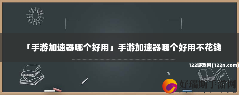 手游加速器哪个好用 手游加速器哪个好用不花钱