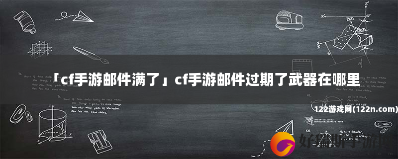 cf手游邮件满了 cf手游邮件过期了武器在哪里