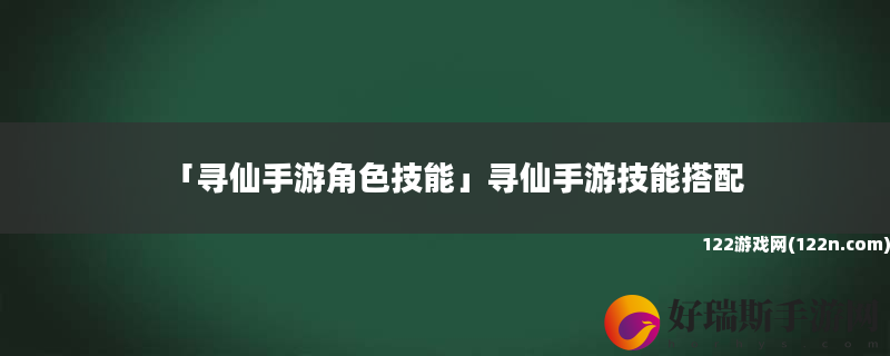 寻仙手游角色技能 寻仙手游技能搭配