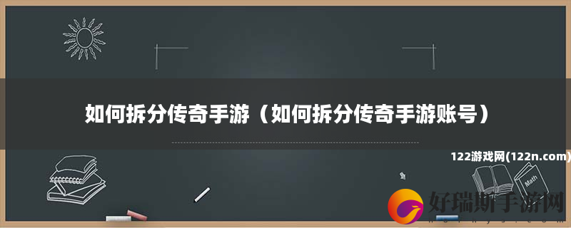 如何拆分传奇手游 如何拆分传奇手游账号