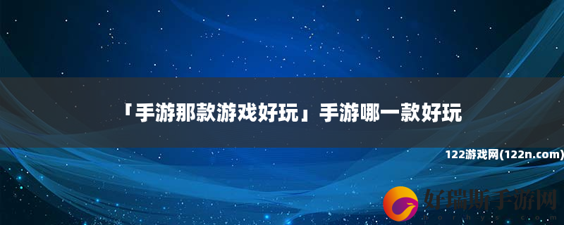 手游那款游戏好玩 手游哪一款好玩