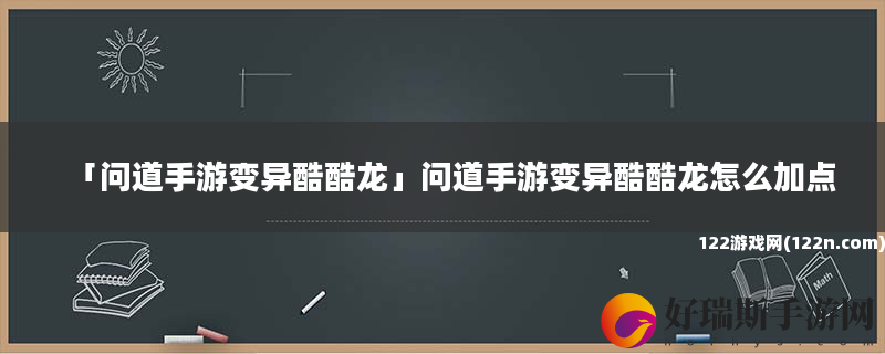 问道手游变异酷酷龙 问道手游变异酷酷龙怎么加点