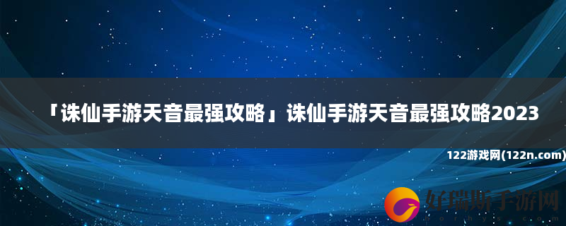 诛仙手游天音最强攻略 诛仙手游天音最强攻略2023