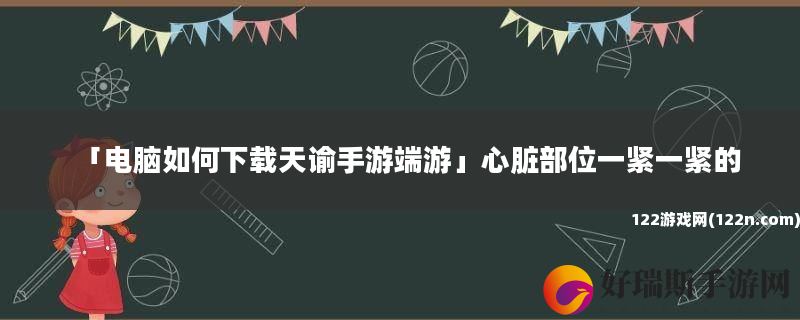 电脑如何下载天谕手游端游 心脏部位一紧一紧的